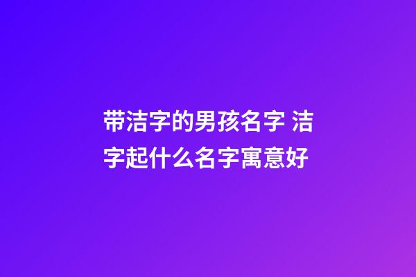 带洁字的男孩名字 洁字起什么名字寓意好